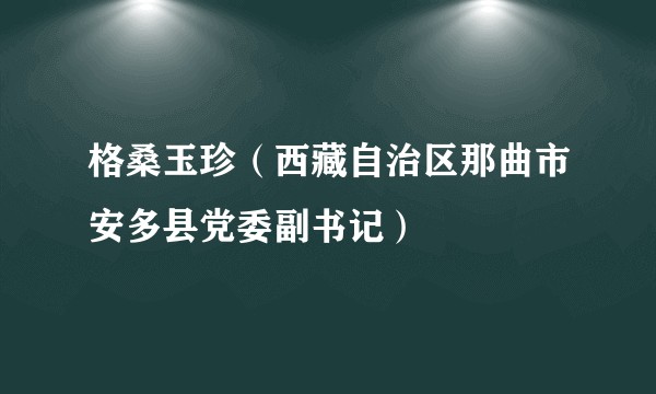 格桑玉珍（西藏自治区那曲市安多县党委副书记）
