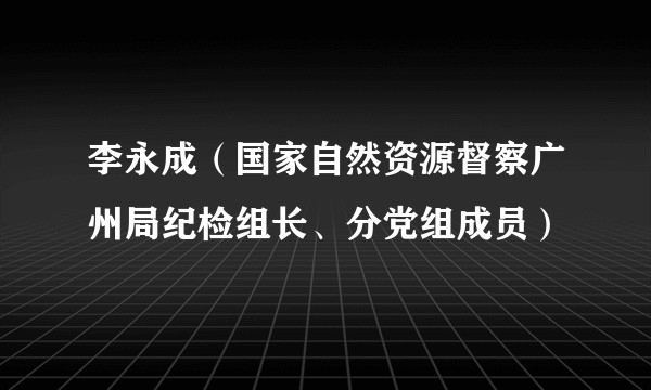 李永成（国家自然资源督察广州局纪检组长、分党组成员）
