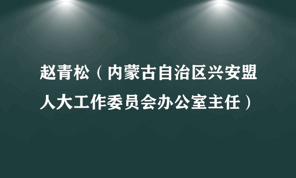 赵青松(内蒙古自治区兴安盟人大工作委员会办公室主任)