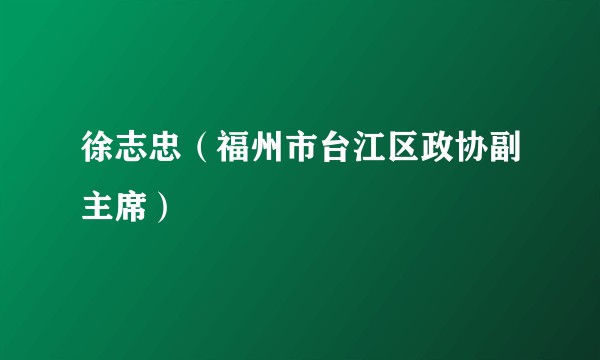 徐志忠（福州市台江区政协副主席）