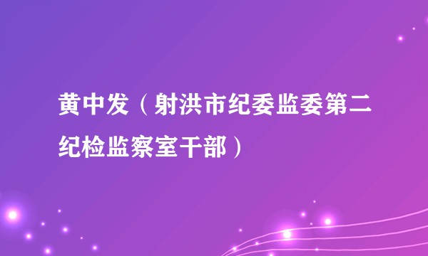 黄中发（射洪市纪委监委第二纪检监察室干部）