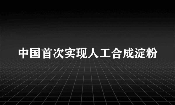 中国首次实现人工合成淀粉
