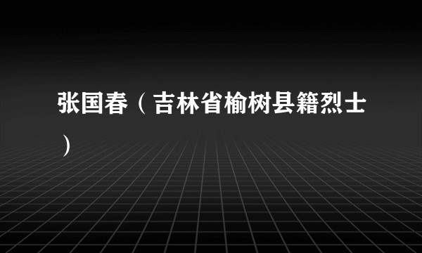 张国春（吉林省榆树县籍烈士）