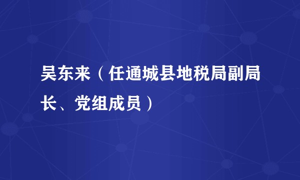 吴东来（任通城县地税局副局长、党组成员）