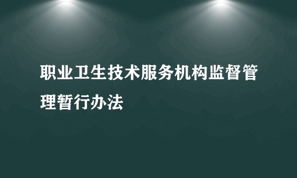 职业卫生技术服务机构监督管理暂行办法