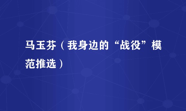 马玉芬（我身边的“战役”模范推选）