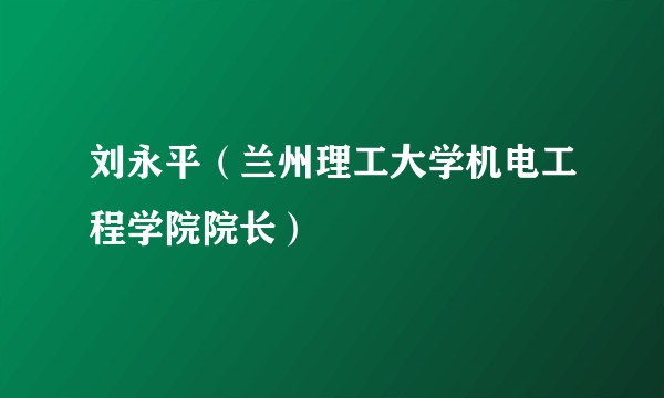 刘永平（兰州理工大学机电工程学院院长）