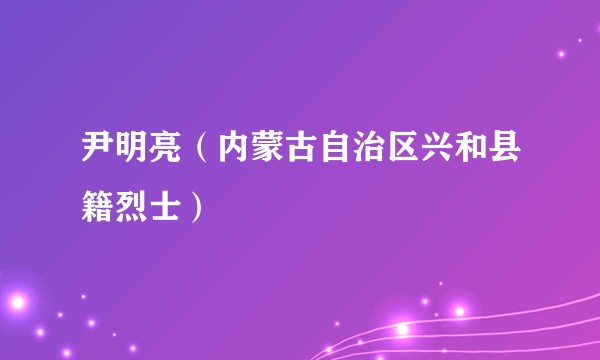 尹明亮(内蒙古自治区兴和县籍烈士)