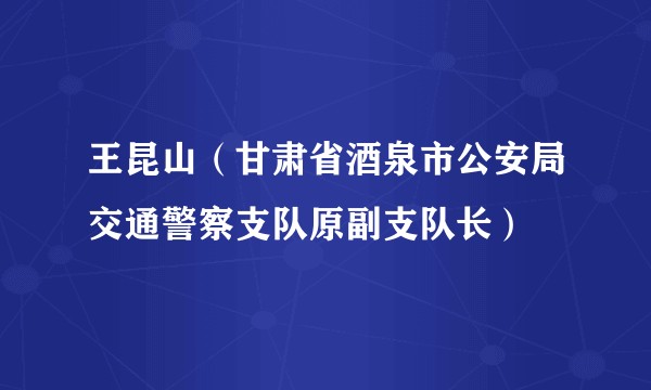 王昆山（甘肃省酒泉市公安局交通警察支队原副支队长）