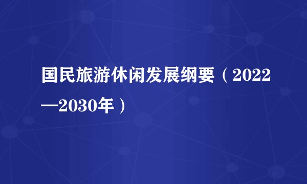 国民旅游休闲发展纲要（2022—2030年）