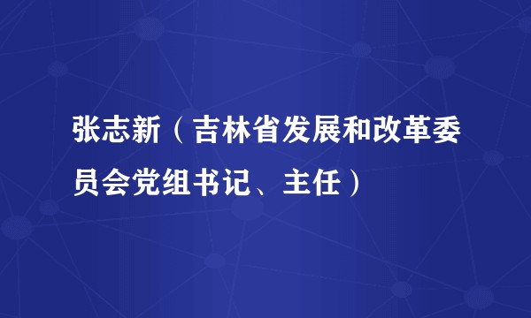 张志新（吉林省发展和改革委员会党组书记、主任）