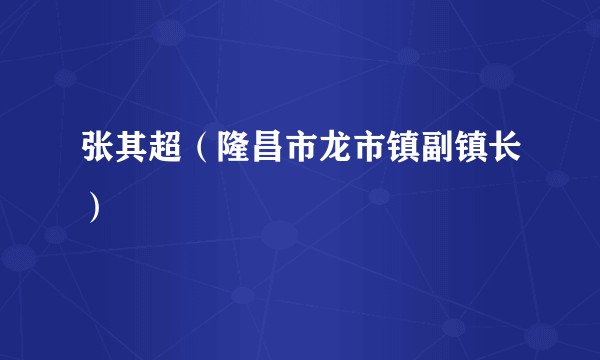 张其超（隆昌市龙市镇副镇长）