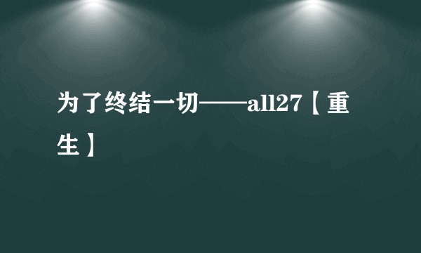 为了终结一切——all27【重生】