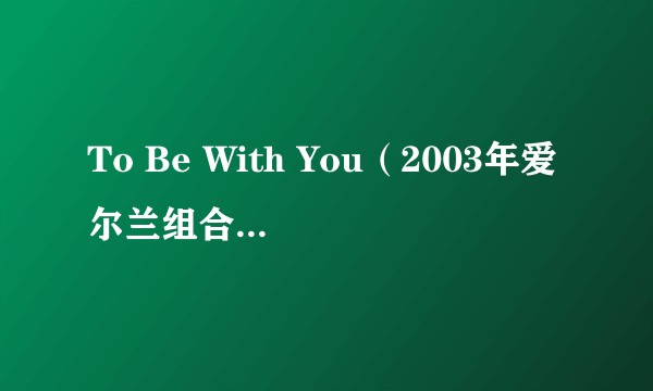 To Be With You（2003年爱尔兰组合Westlife演唱的歌曲）