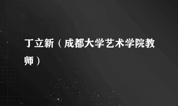 丁立新（成都大学艺术学院教师）