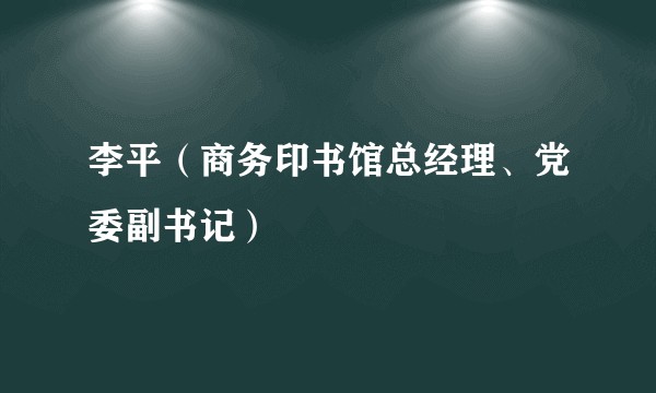 李平(商务印书馆总经理、党委副书记)