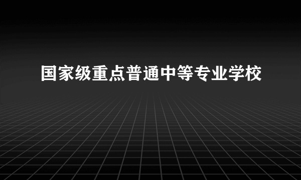 国家级重点普通中等专业学校