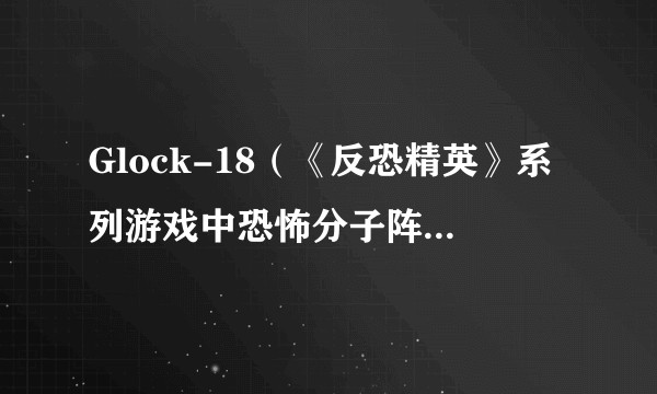 Glock-18（《反恐精英》系列游戏中恐怖分子阵营的初始手枪）