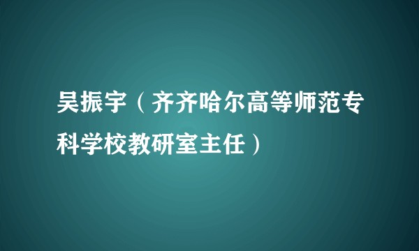 吴振宇（齐齐哈尔高等师范专科学校教研室主任）