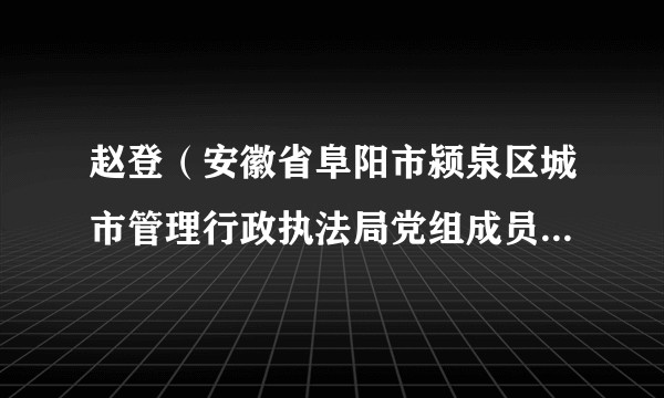 赵登（安徽省阜阳市颍泉区城市管理行政执法局党组成员 、主任科员）
