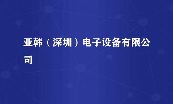 亚韩（深圳）电子设备有限公司
