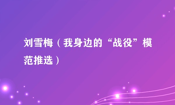 刘雪梅（我身边的“战役”模范推选）