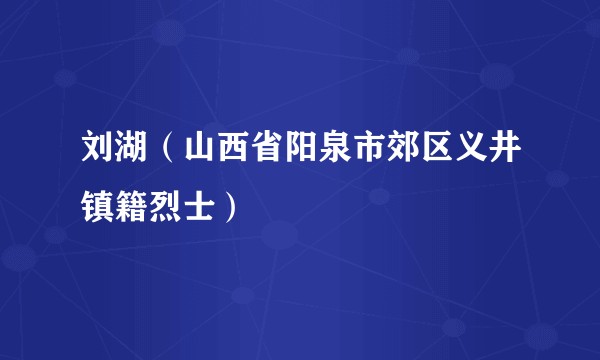 刘湖（山西省阳泉市郊区义井镇籍烈士）
