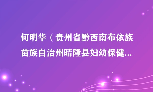 何明华（贵州省黔西南布依族苗族自治州晴隆县妇幼保健院院长）