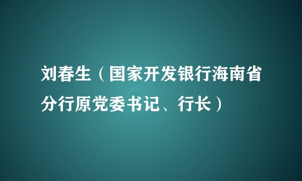 刘春生（国家开发银行海南省分行原党委书记、行长）