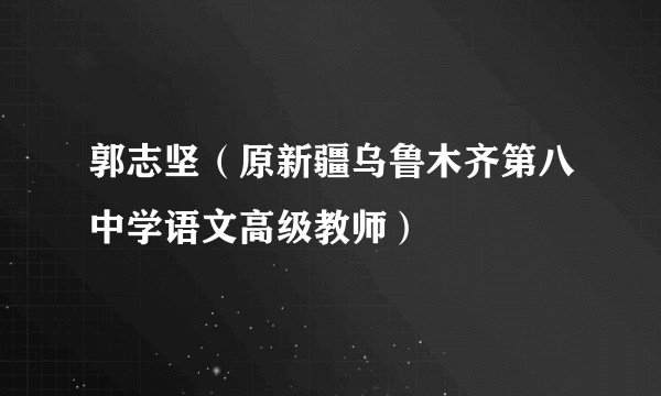 郭志坚(原新疆乌鲁木齐第八中学语文高级教师)