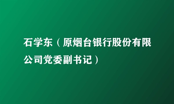 石学东（原烟台银行股份有限公司党委副书记）