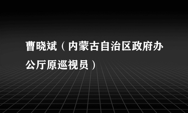 曹晓斌（内蒙古自治区政府办公厅原巡视员）