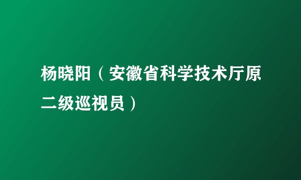 杨晓阳（安徽省科学技术厅原二级巡视员）