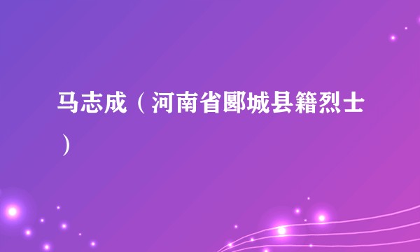 马志成（河南省郾城县籍烈士）