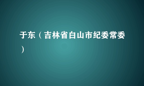 于东（吉林省白山市纪委常委）