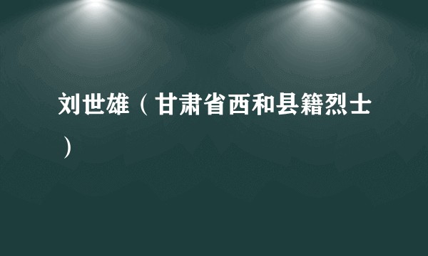 刘世雄（甘肃省西和县籍烈士）