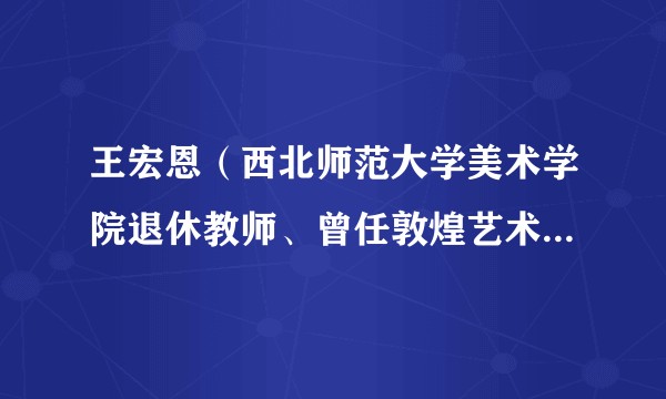 王宏恩（西北师范大学美术学院退休教师、曾任敦煌艺术研究中心主任）