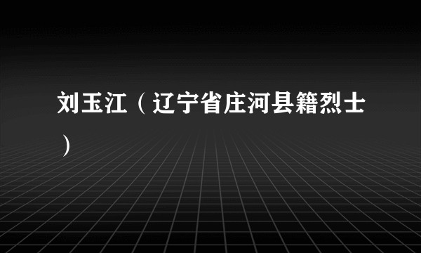 刘玉江（辽宁省庄河县籍烈士）