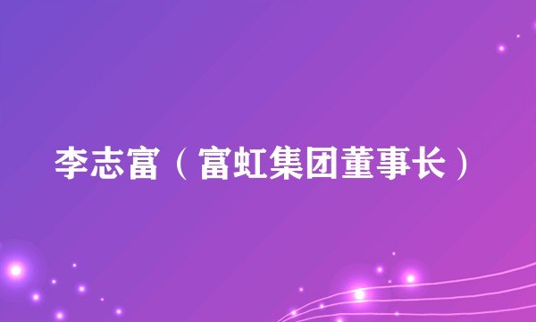 李志富（富虹集团董事长）