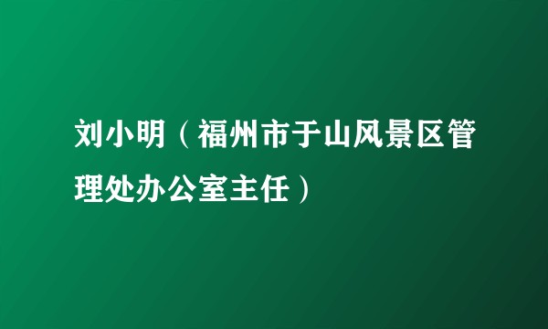 刘小明(福州市于山风景区管理处办公室主任)