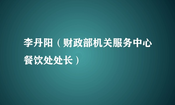 李丹阳（财政部机关服务中心餐饮处处长）