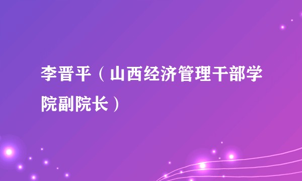 李晋平（山西经济管理干部学院副院长）