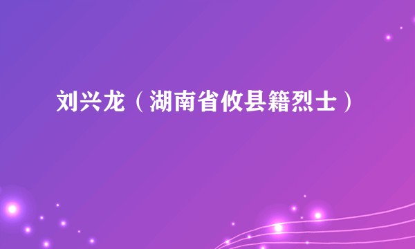 刘兴龙（湖南省攸县籍烈士）