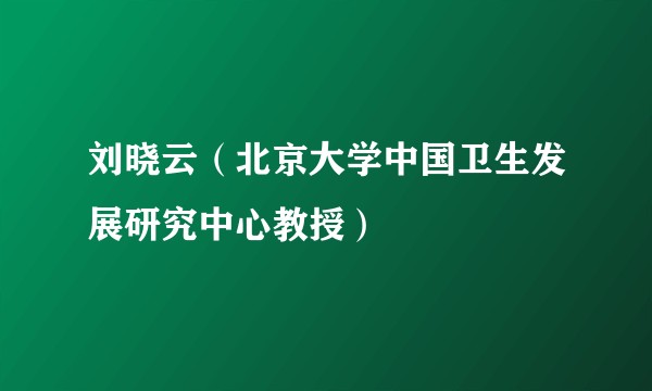 刘晓云（北京大学中国卫生发展研究中心教授）