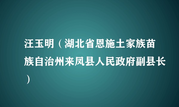 汪玉明（湖北省恩施土家族苗族自治州来凤县人民政府副县长）