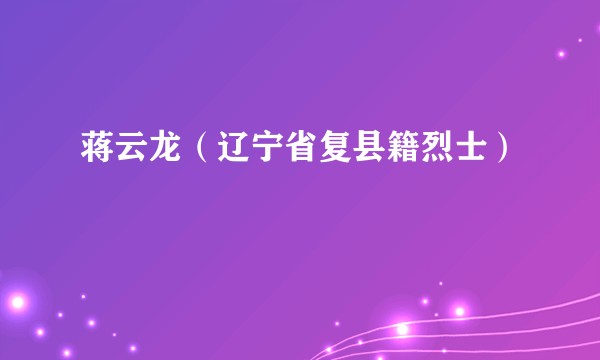 蒋云龙(辽宁省复县籍烈士)