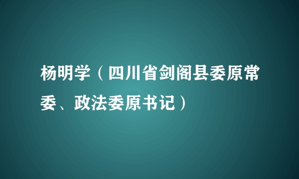 杨明学（四川省剑阁县委原常委、政法委原书记）