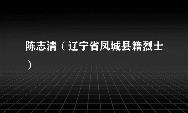 陈志清（辽宁省凤城县籍烈士）