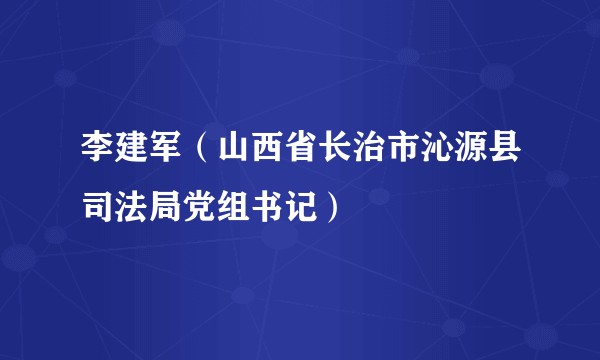 李建军（山西省长治市沁源县司法局党组书记）