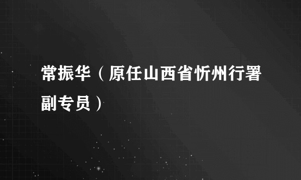 常振华（原任山西省忻州行署副专员）